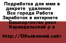 Подработка для мам в декрете (удаленно)  - Все города Работа » Заработок в интернете   . Башкортостан респ.,Караидельский р-н